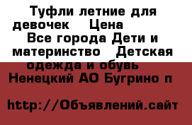 Туфли летние для девочек. › Цена ­ 1 000 - Все города Дети и материнство » Детская одежда и обувь   . Ненецкий АО,Бугрино п.